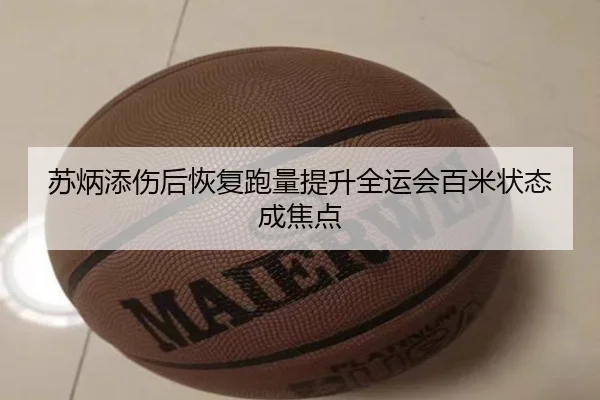 苏炳添伤后恢复跑量提升全运会百米状态成焦点