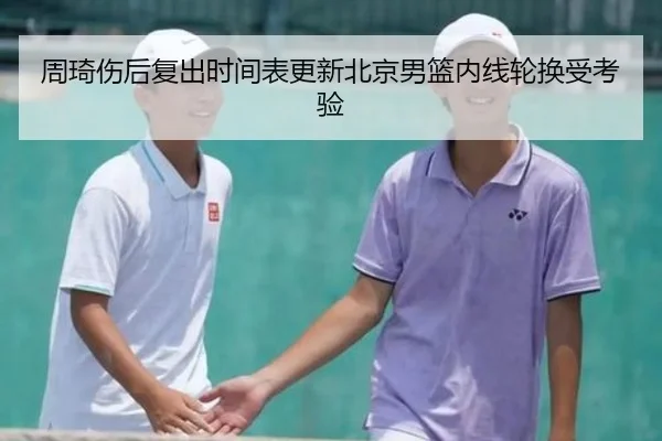 周琦伤后复出时间表更新北京男篮内线轮换受考验