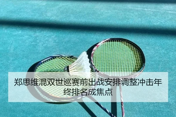 郑思维混双世巡赛前出战安排调整冲击年终排名成焦点